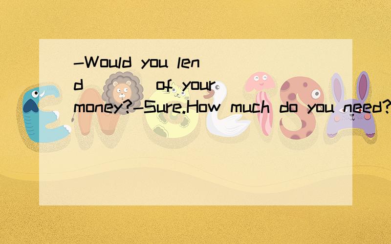 -Would you lend ___ of your money?-Sure.How much do you need?A.any B.some C.a lot D.a few请问应该选哪个?