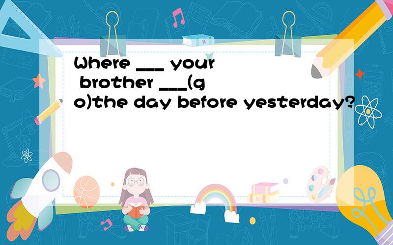 Where ___ your brother ___(go)the day before yesterday?