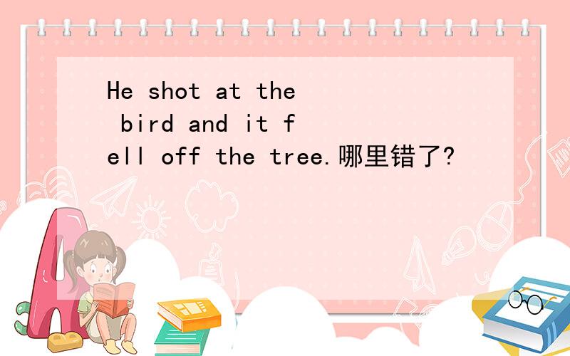 He shot at the bird and it fell off the tree.哪里错了?