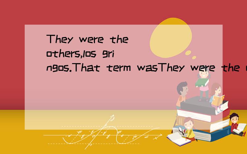 They were the others,los gringos.That term wasThey were the others,los gringos.That term was interchangeable in their speech with another,even more telling(也可以用revealing),los americanos.这是SAT一篇阅读的两句话,求翻译.还有,请