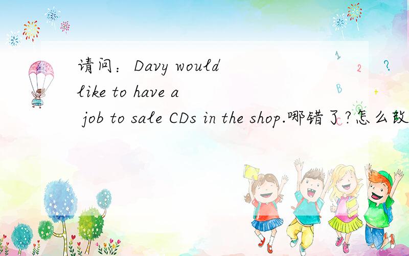 请问：Davy would like to have a job to sale CDs in the shop.哪错了?怎么改?