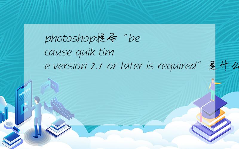 photoshop提示“because quik time version 7.1 or later is required”是什么意思