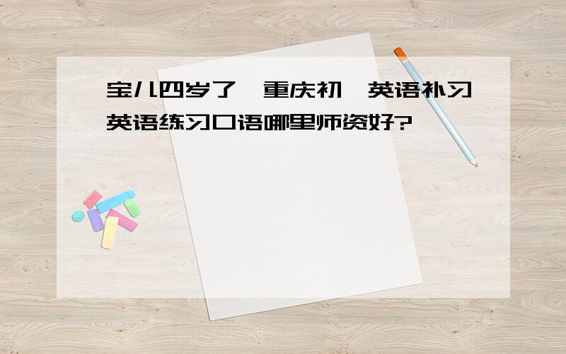 宝儿四岁了,重庆初一英语补习英语练习口语哪里师资好?