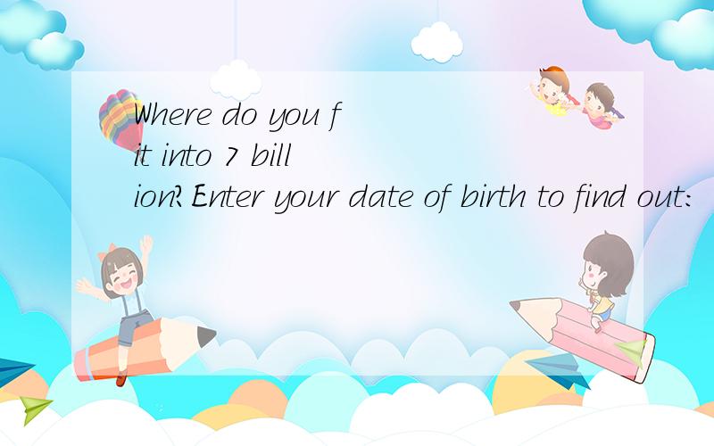 Where do you fit into 7 billion?Enter your date of birth to find out: