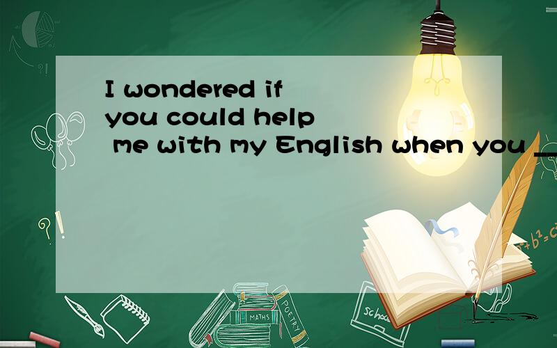 I wondered if you could help me with my English when you ____free at the weekend?为什么要用are不用were?不是有could吗