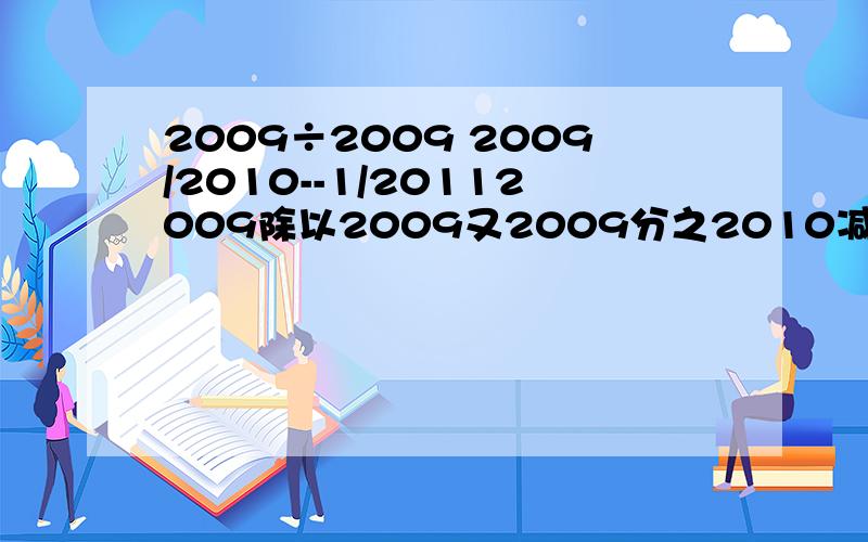 2009÷2009 2009/2010--1/20112009除以2009又2009分之2010减2011分之1这样的式子怎样简算