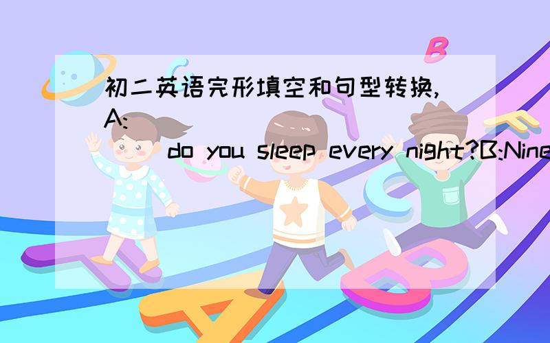 初二英语完形填空和句型转换,A:____ ____ ____ do you sleep every night?B:Nine.I need lots of sleep.The baby sleeps 10 hours every day.---划线部分提问._____ _____ hours does the baby _____ every day?