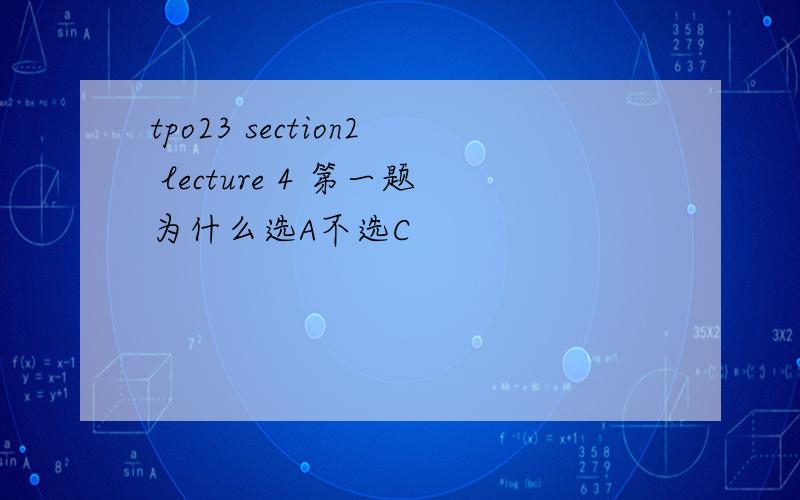tpo23 section2 lecture 4 第一题为什么选A不选C