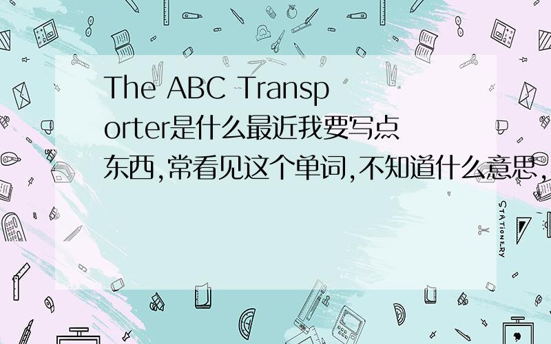 The ABC Transporter是什么最近我要写点东西,常看见这个单词,不知道什么意思,希望高手指点我是做植物方面研究的,谢谢