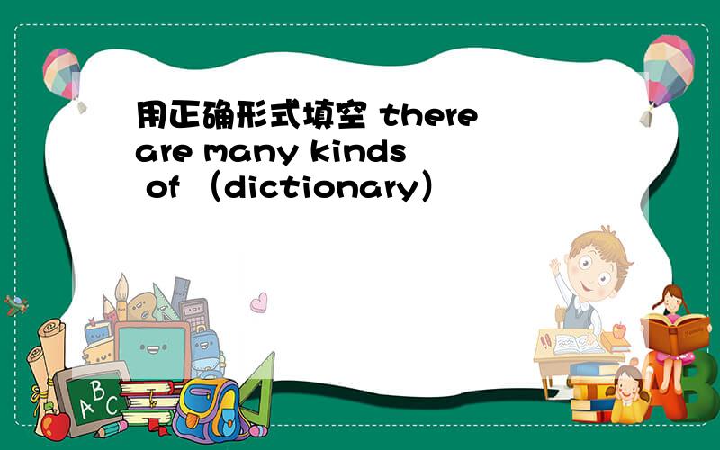 用正确形式填空 there are many kinds of （dictionary）