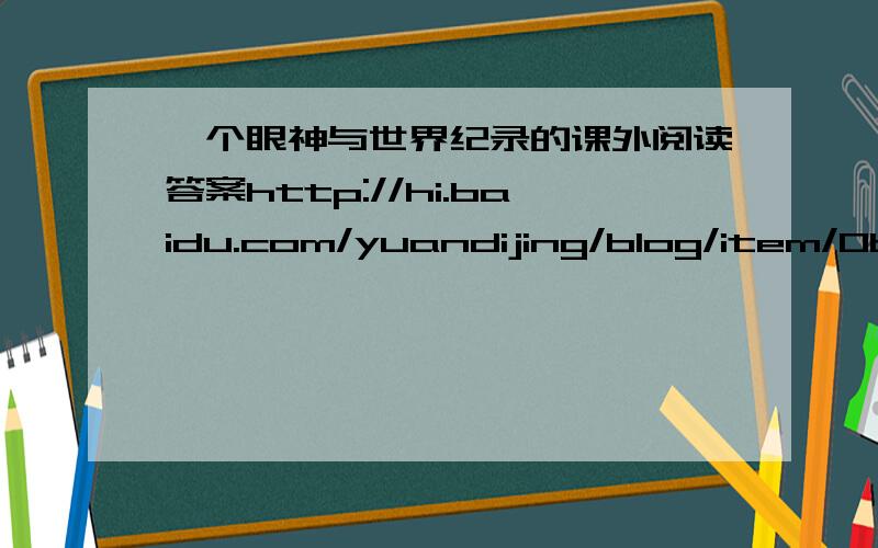 一个眼神与世界纪录的课外阅读答案http://hi.baidu.com/yuandijing/blog/item/0be6842647652a118a82a18b.html里的。1.在文中的括号内填入适当的关联词语。2.短文第5自然段中破折号的作用是_____3.用“_____”画