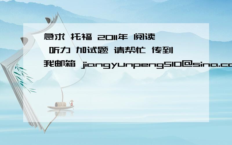 急求 托福 2011年 阅读 听力 加试题 请帮忙 传到我邮箱 jiangyunpeng510@sina.com.cn 万分感谢