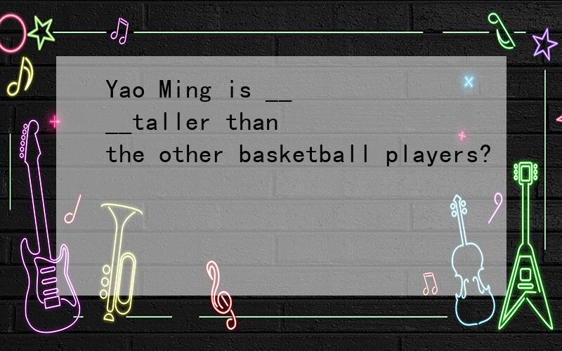 Yao Ming is ____taller than the other basketball players?