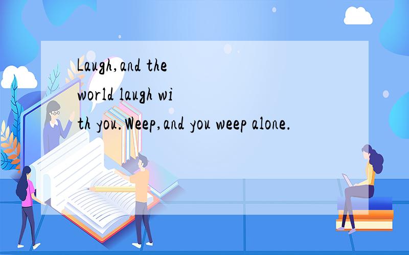 Laugh,and the world laugh with you.Weep,and you weep alone.