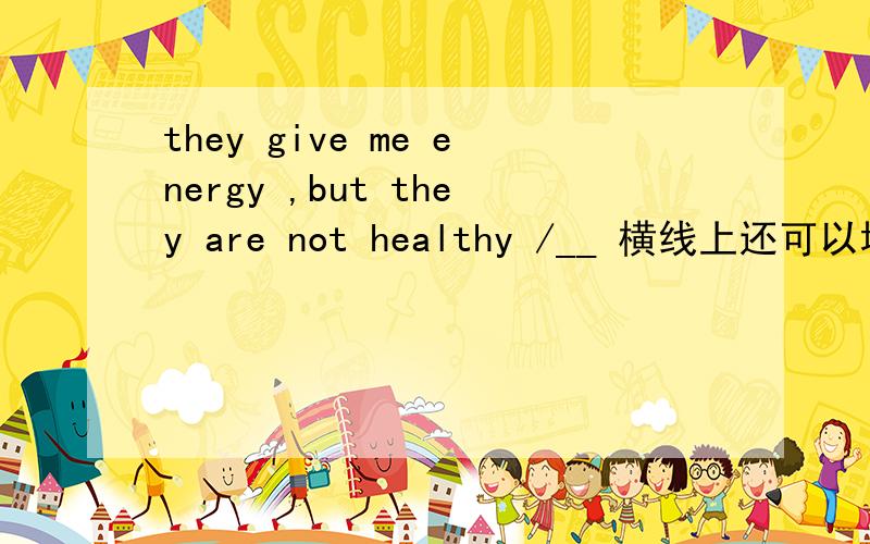 they give me energy ,but they are not healthy /__ 横线上还可以填什么