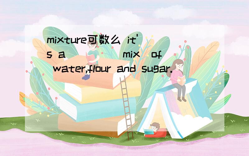 mixture可数么 it's a____(mix)of water,flour and sugar.