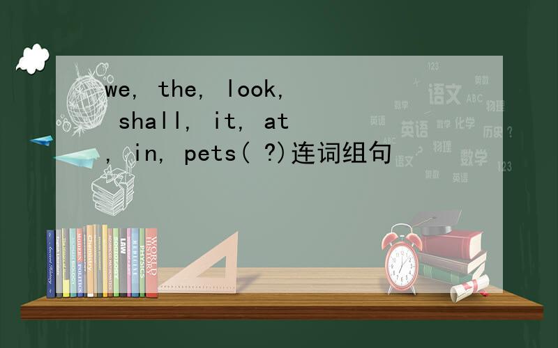 we, the, look, shall, it, at, in, pets( ?)连词组句