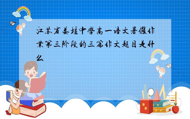江苏省姜堰中学高一语文暑假作业第三阶段的三篇作文题目是什么