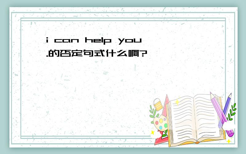 i can help you.的否定句式什么啊?