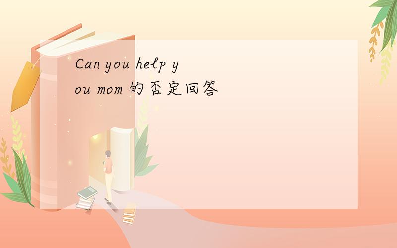 Can you help you mom 的否定回答