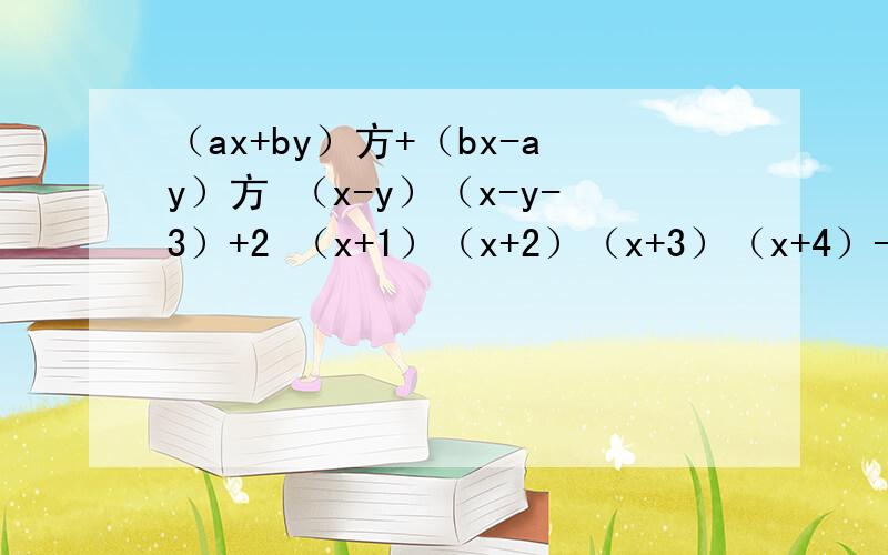 （ax+by）方+（bx-ay）方 （x-y）（x-y-3）+2 （x+1）（x+2）（x+3）（x+4）-24 因式分解（1）（ax+by）方+（bx-ay）方，，（2）（x-y）（x-y-3）+2 ，，（3）x+1）（x+2）（x+3）（x+4）-24