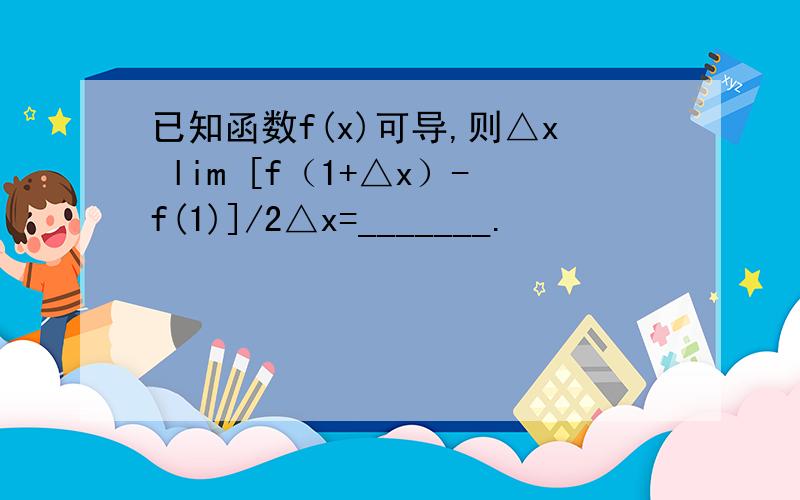 已知函数f(x)可导,则△x lim [f（1+△x）-f(1)]/2△x=_______.
