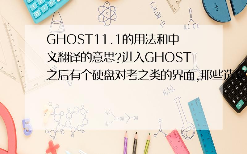 GHOST11.1的用法和中文翻译的意思?进入GHOST之后有个硬盘对考之类的界面,那些选象到底是什么意思?