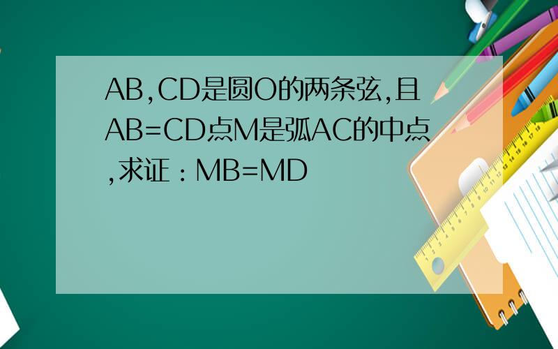 AB,CD是圆O的两条弦,且AB=CD点M是弧AC的中点,求证：MB=MD