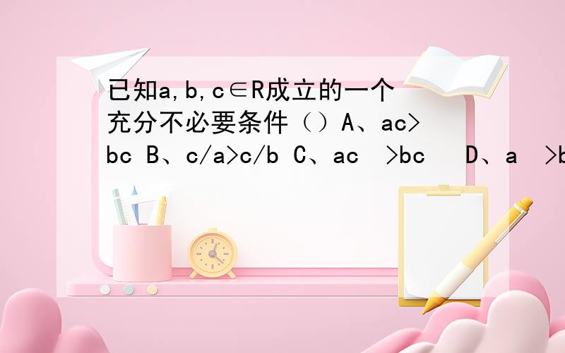 已知a,b,c∈R成立的一个充分不必要条件（）A、ac>bc B、c/a>c/b C、ac²>bc² D、a²>b²