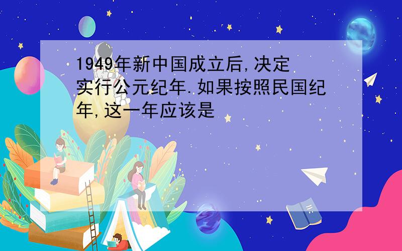 1949年新中国成立后,决定实行公元纪年.如果按照民国纪年,这一年应该是