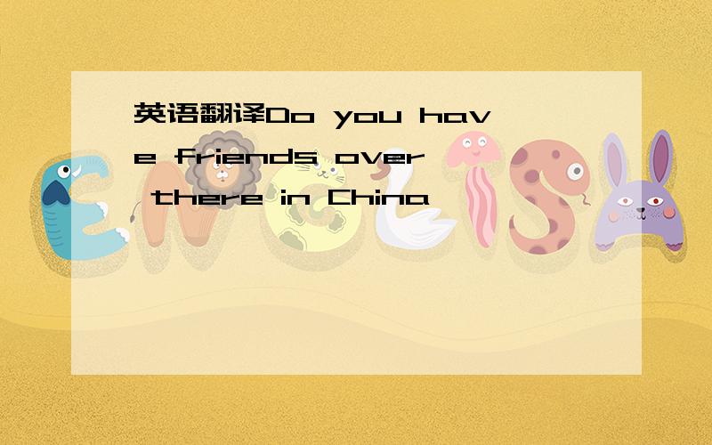 英语翻译Do you have friends over there in China