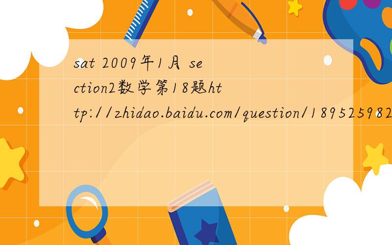 sat 2009年1月 section2数学第18题http://zhidao.baidu.com/question/189525982.html?an=0&si=1#