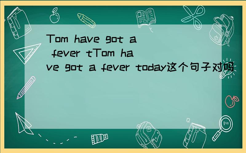 Tom have got a fever tTom have got a fever today这个句子对吗