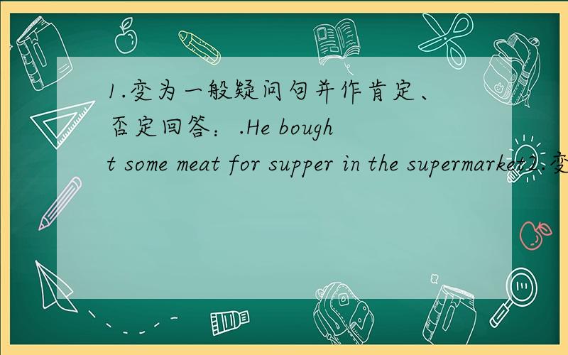 1.变为一般疑问句并作肯定、否定回答：.He bought some meat for supper in the supermarket2.变为由how引导的感叹句:The American fast food is very delicious.3.对划线部分提问：I learnt many beautiful traditional songs durin