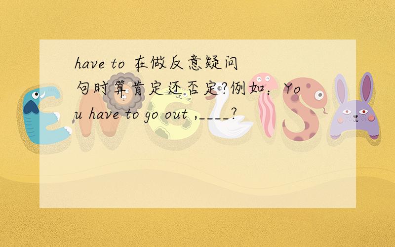 have to 在做反意疑问句时算肯定还否定?例如：You have to go out ,____?