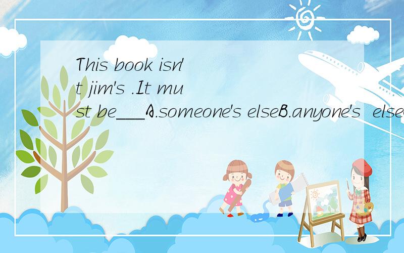 This book isn't jim's .It must be___A.someone's elseB.anyone's  elseC.someone else'sD.some one else