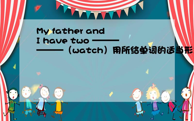 My father and I have two ——————（watch）用所给单词的适当形式填空