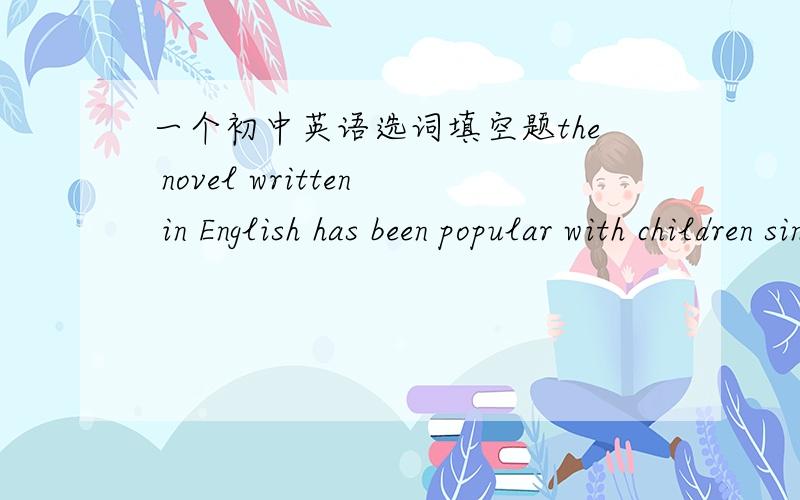 一个初中英语选词填空题the novel written in English has been popular with children since it——————————Chinese.（translate into）