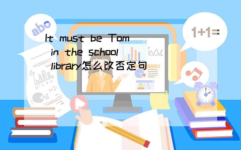 It must be Tom in the school library怎么改否定句