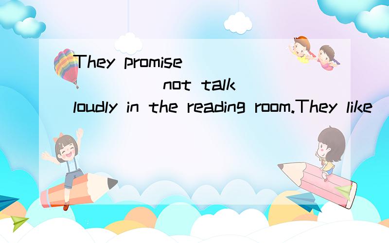 They promise _____(not talk)loudly in the reading room.They like___friendly to others.(be)They promise _____(not talk)loudly in the reading room.They like___friendly to others.(be) Alice is always friendly and helpful.is always friendly and helpful