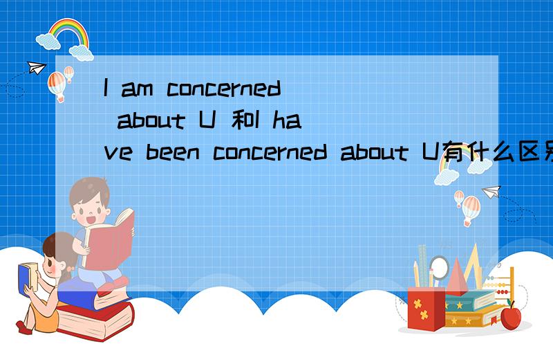I am concerned about U 和I have been concerned about U有什么区别.如题