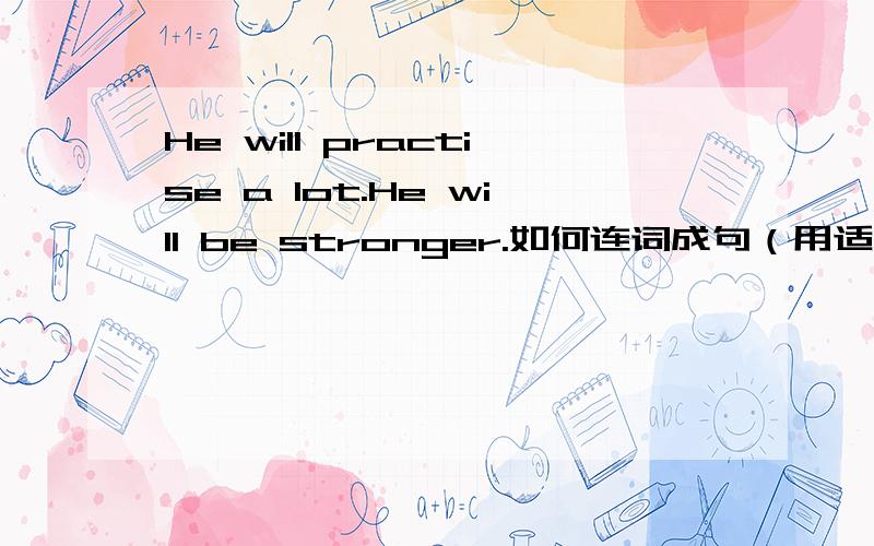 He will practise a lot.He will be stronger.如何连词成句（用适当的连词）