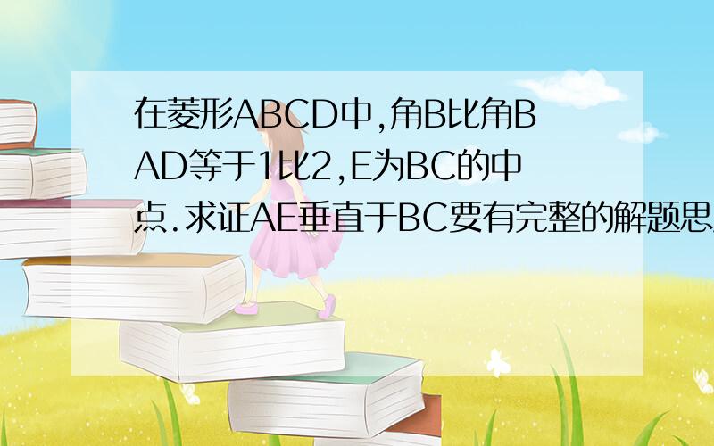 在菱形ABCD中,角B比角BAD等于1比2,E为BC的中点.求证AE垂直于BC要有完整的解题思路A DB C中A交于BC交于E