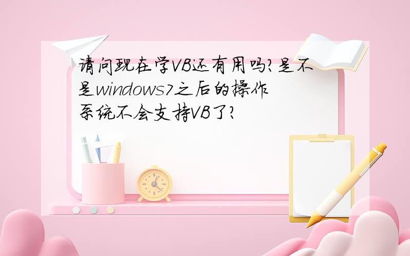 请问现在学VB还有用吗?是不是windows7之后的操作系统不会支持VB了?