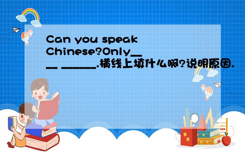 Can you speak Chinese?Only____ ______.横线上填什么啊?说明原因.