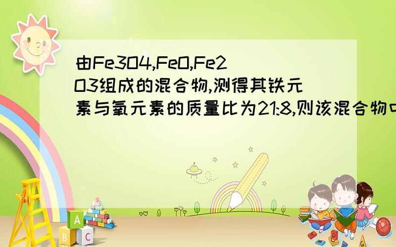 由Fe3O4,FeO,Fe2O3组成的混合物,测得其铁元素与氧元素的质量比为21:8,则该混合物中Fe3O4,FeO,Fe2O3可能的物质的量之比为记着不要忘记写过程,