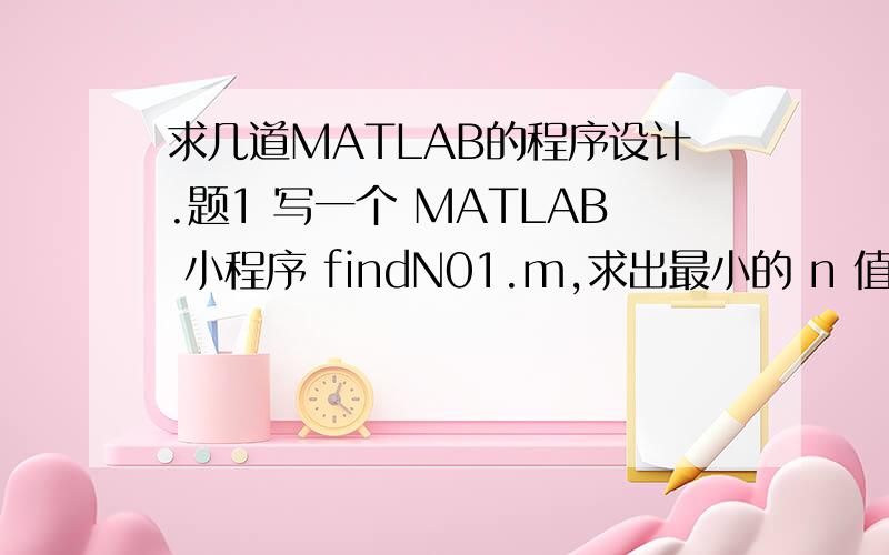 求几道MATLAB的程序设计.题1 写一个 MATLAB 小程序 findN01.m,求出最小的 n 值,使得 > realmax.请问 n 的值是多少?此时 (n-1)!的值又是多少?题2 请写一个函数 addGeneral.m,其功能是将两个维度不同的向量