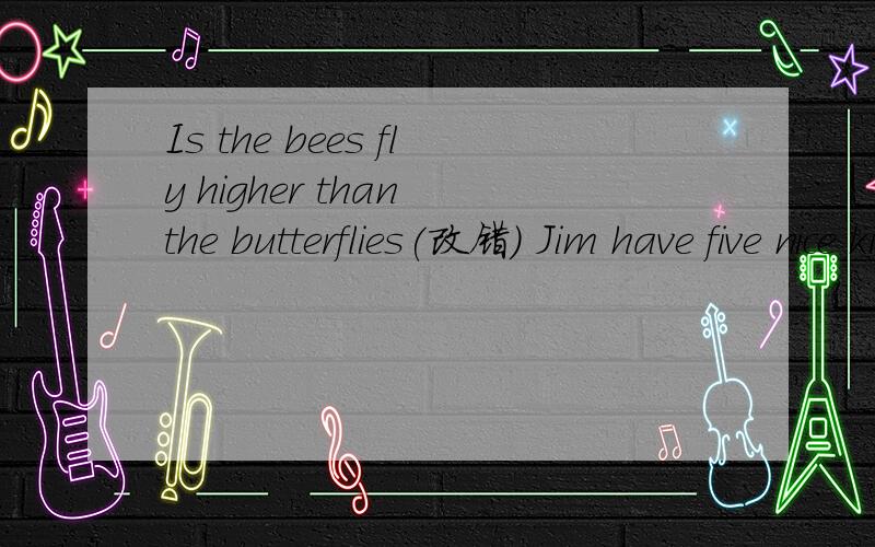 Is the bees fly higher than the butterflies(改错) Jim have five nice kites(改错)Here are some books for he(改错)Su Yang jumps higher than Su Yang.（改一般疑问句）Changshu is about 50km away from here.划线部分是about 50km away（对