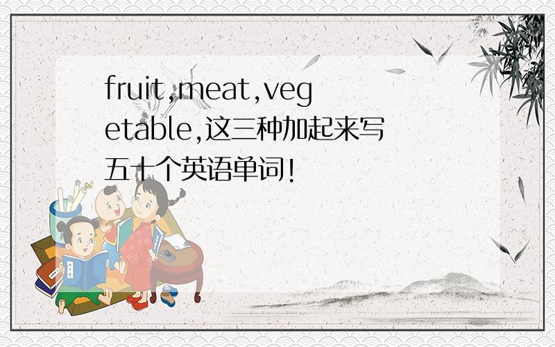 fruit,meat,vegetable,这三种加起来写五十个英语单词!