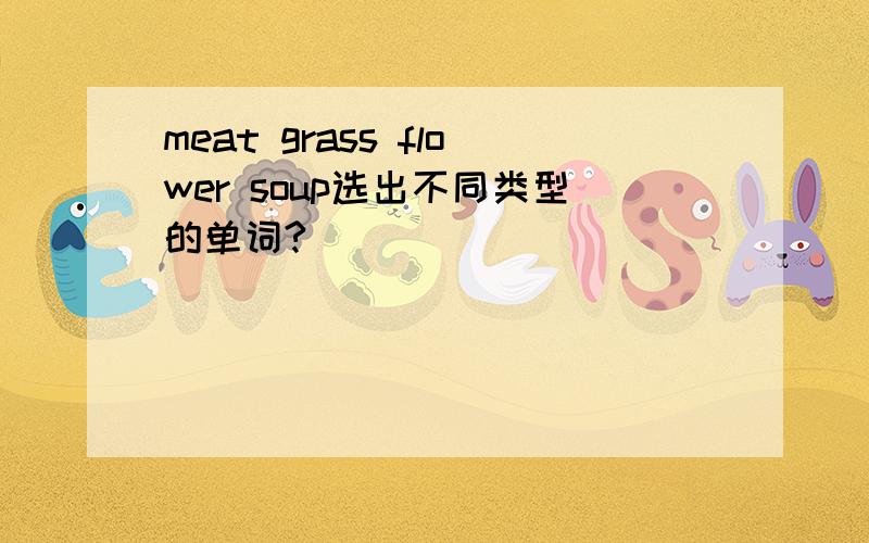 meat grass flower soup选出不同类型的单词?